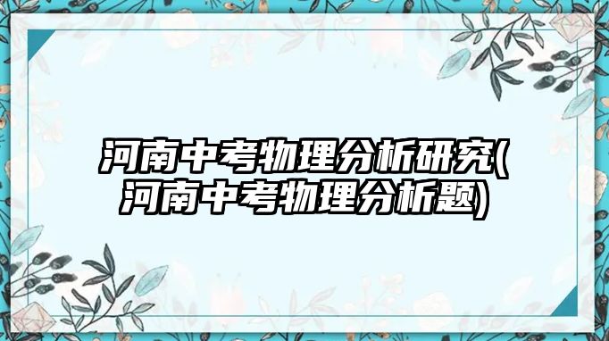 河南中考物理分析研究(河南中考物理分析題)