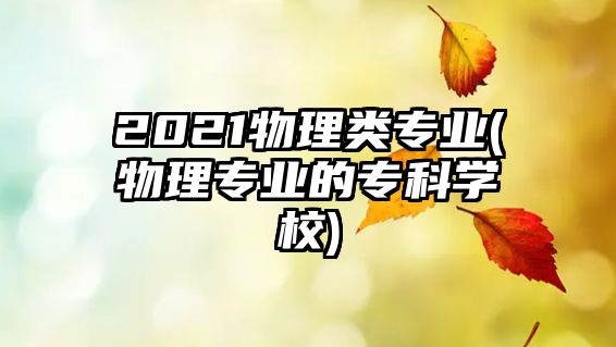 2021物理類專業(yè)(物理專業(yè)的?？茖W(xué)校)