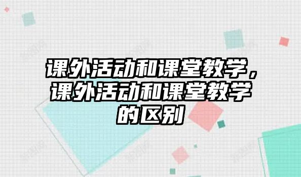 課外活動(dòng)和課堂教學(xué)，課外活動(dòng)和課堂教學(xué)的區(qū)別