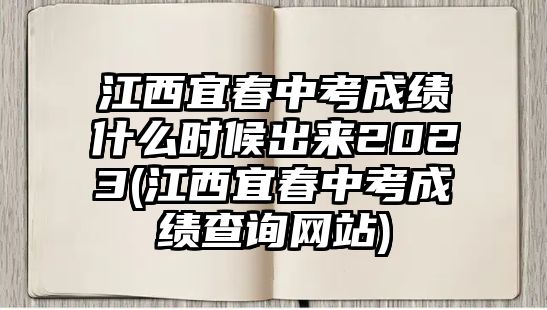 江西宜春中考成績什么時(shí)候出來2023(江西宜春中考成績查詢網(wǎng)站)