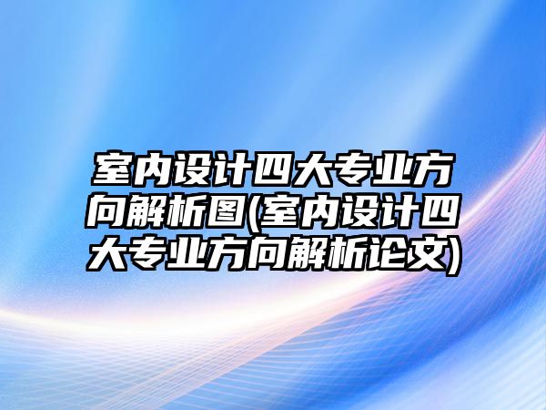 室內(nèi)設(shè)計四大專業(yè)方向解析圖(室內(nèi)設(shè)計四大專業(yè)方向解析論文)