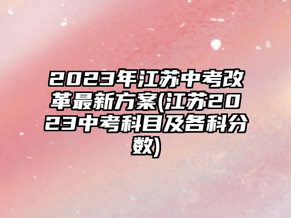 2023年江蘇中考改革最新方案(江蘇2023中考科目及各科分數(shù))