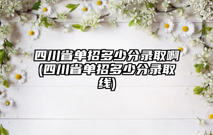 四川省單招多少分錄取啊(四川省單招多少分錄取線)