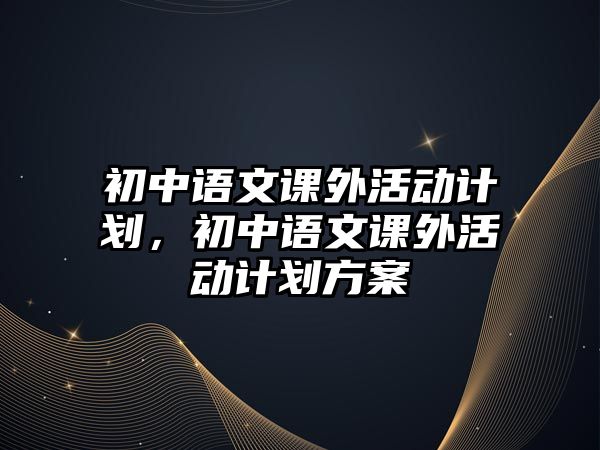 初中語文課外活動計劃，初中語文課外活動計劃方案