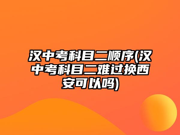 漢中考科目二順序(漢中考科目二難過換西安可以嗎)