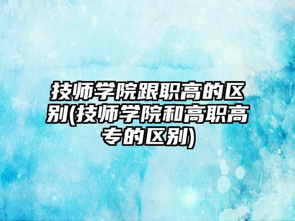 技師學(xué)院跟職高的區(qū)別(技師學(xué)院和高職高專的區(qū)別)