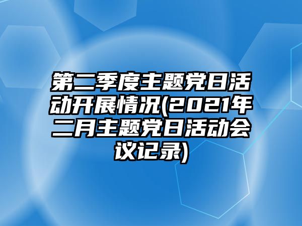 第二季度主題黨日活動開展情況(2021年二月主題黨日活動會議記錄)