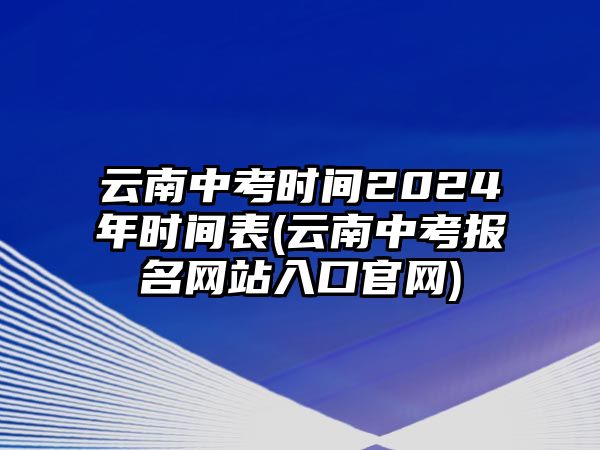 云南中考時(shí)間2024年時(shí)間表(云南中考報(bào)名網(wǎng)站入口官網(wǎng))