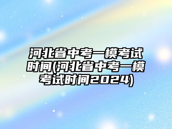 河北省中考一?？荚嚂r(shí)間(河北省中考一?？荚嚂r(shí)間2024)