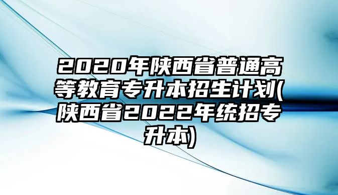 2020年陜西省普通高等教育專升本招生計(jì)劃(陜西省2022年統(tǒng)招專升本)