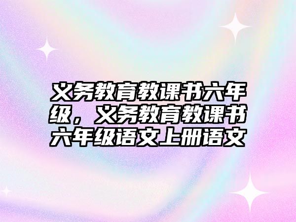 義務(wù)教育教課書(shū)六年級(jí)，義務(wù)教育教課書(shū)六年級(jí)語(yǔ)文上冊(cè)語(yǔ)文