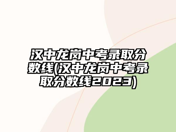 漢中龍崗中考錄取分?jǐn)?shù)線(漢中龍崗中考錄取分?jǐn)?shù)線2023)