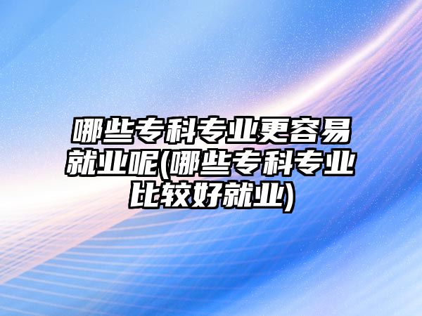 哪些?？茖I(yè)更容易就業(yè)呢(哪些?？茖I(yè)比較好就業(yè))