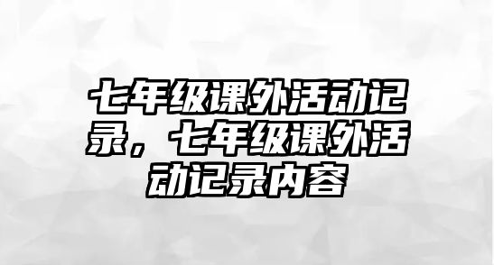 七年級(jí)課外活動(dòng)記錄，七年級(jí)課外活動(dòng)記錄內(nèi)容