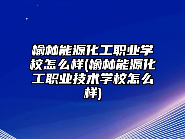 榆林能源化工職業(yè)學(xué)校怎么樣(榆林能源化工職業(yè)技術(shù)學(xué)校怎么樣)