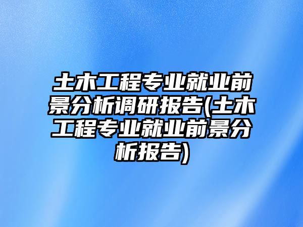 土木工程專業(yè)就業(yè)前景分析調(diào)研報(bào)告(土木工程專業(yè)就業(yè)前景分析報(bào)告)