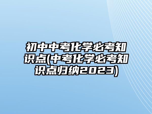 初中中考化學(xué)必考知識(shí)點(diǎn)(中考化學(xué)必考知識(shí)點(diǎn)歸納2023)