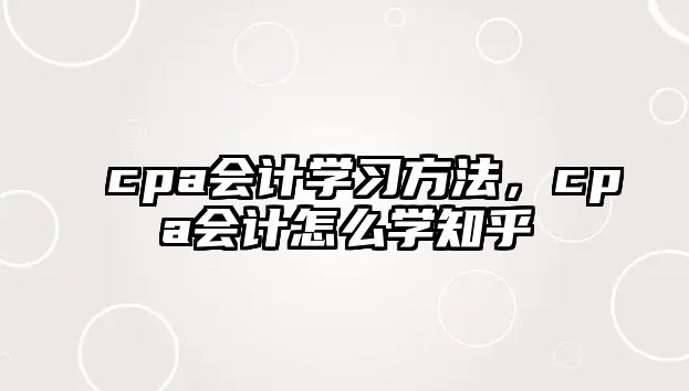 cpa會(huì)計(jì)學(xué)習(xí)方法，cpa會(huì)計(jì)怎么學(xué)知乎