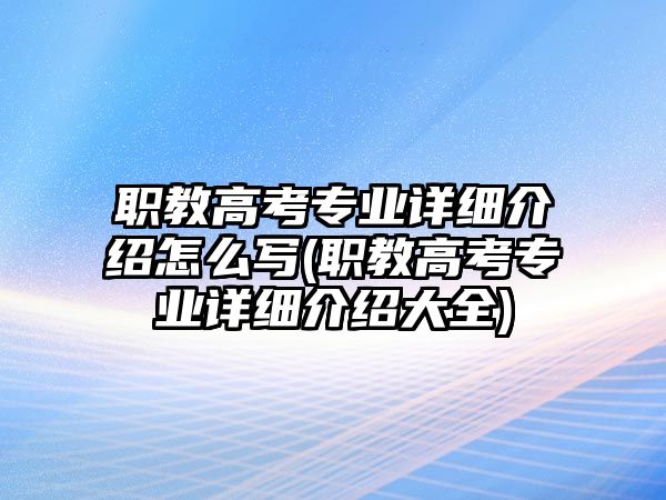 職教高考專業(yè)詳細介紹怎么寫(職教高考專業(yè)詳細介紹大全)