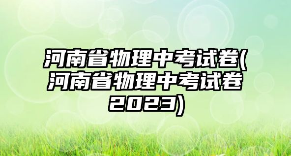 河南省物理中考試卷(河南省物理中考試卷2023)