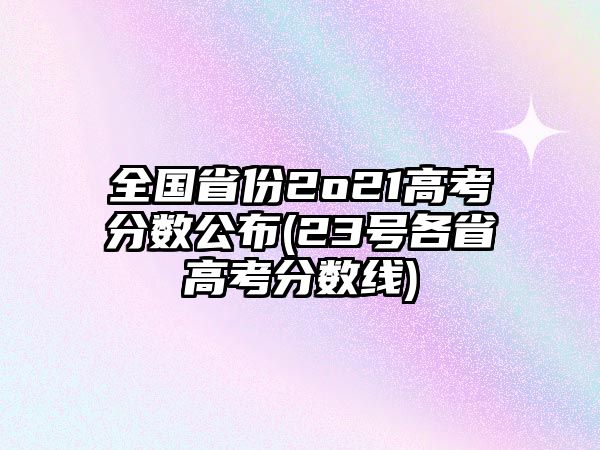 全國省份2o21高考分數(shù)公布(23號各省高考分數(shù)線)