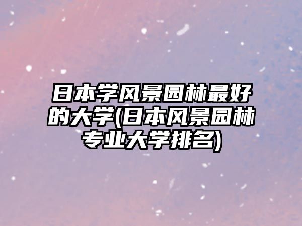 日本學(xué)風(fēng)景園林最好的大學(xué)(日本風(fēng)景園林專業(yè)大學(xué)排名)