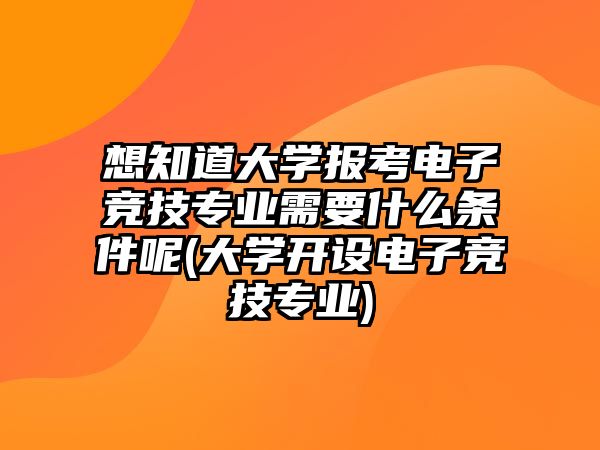 想知道大學(xué)報(bào)考電子競(jìng)技專業(yè)需要什么條件呢(大學(xué)開(kāi)設(shè)電子競(jìng)技專業(yè))