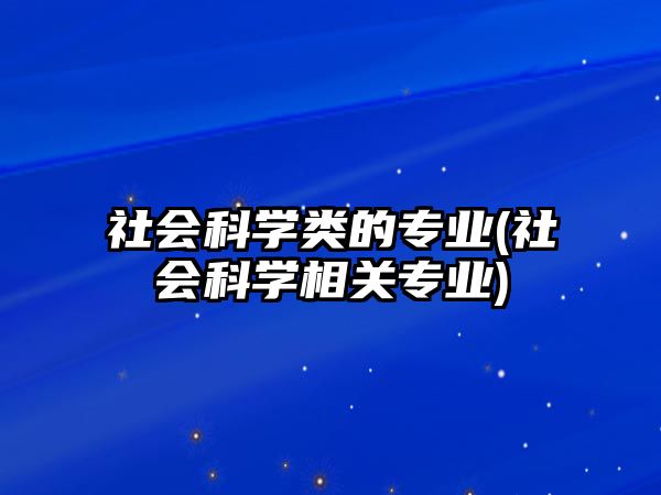 社會科學類的專業(yè)(社會科學相關專業(yè))