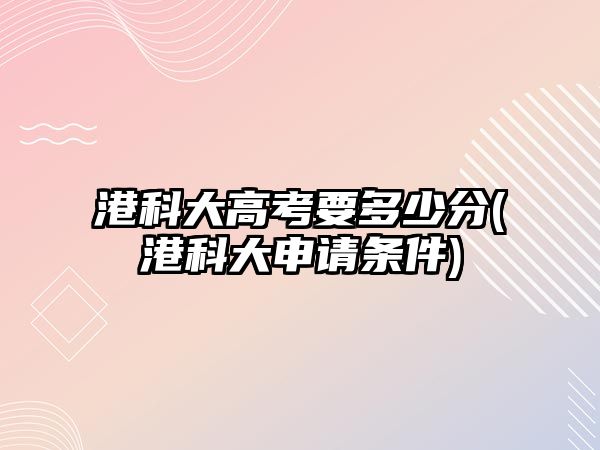 港科大高考要多少分(港科大申請條件)