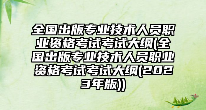 全國出版專業(yè)技術(shù)人員職業(yè)資格考試考試大綱(全國出版專業(yè)技術(shù)人員職業(yè)資格考試考試大綱(2023年版))