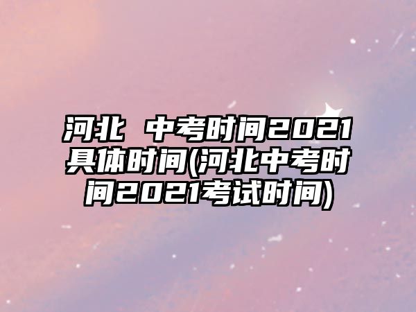 河北 中考時(shí)間2021具體時(shí)間(河北中考時(shí)間2021考試時(shí)間)