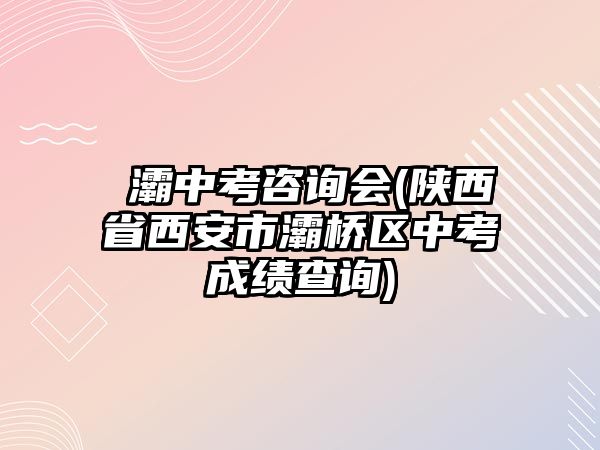 浐灞中考咨詢會(陜西省西安市灞橋區(qū)中考成績查詢)