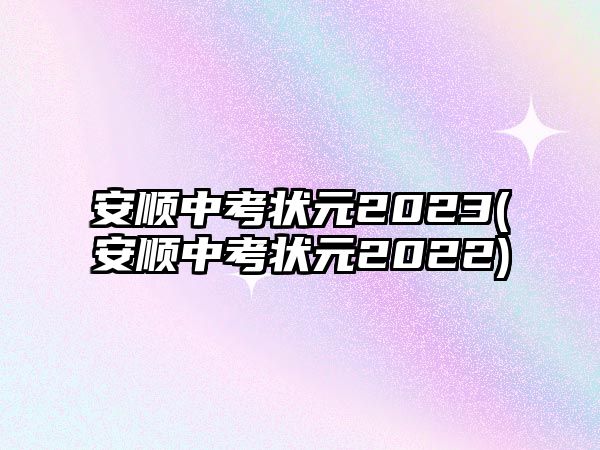 安順中考狀元2023(安順中考狀元2022)