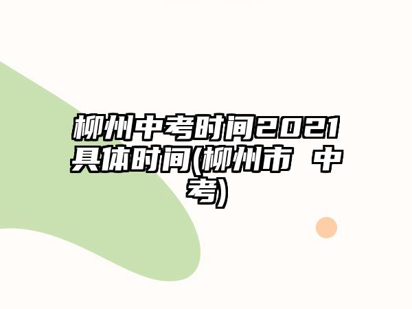 柳州中考時間2021具體時間(柳州市 中考)