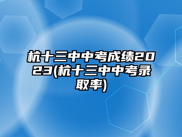 杭十三中中考成績2023(杭十三中中考錄取率)