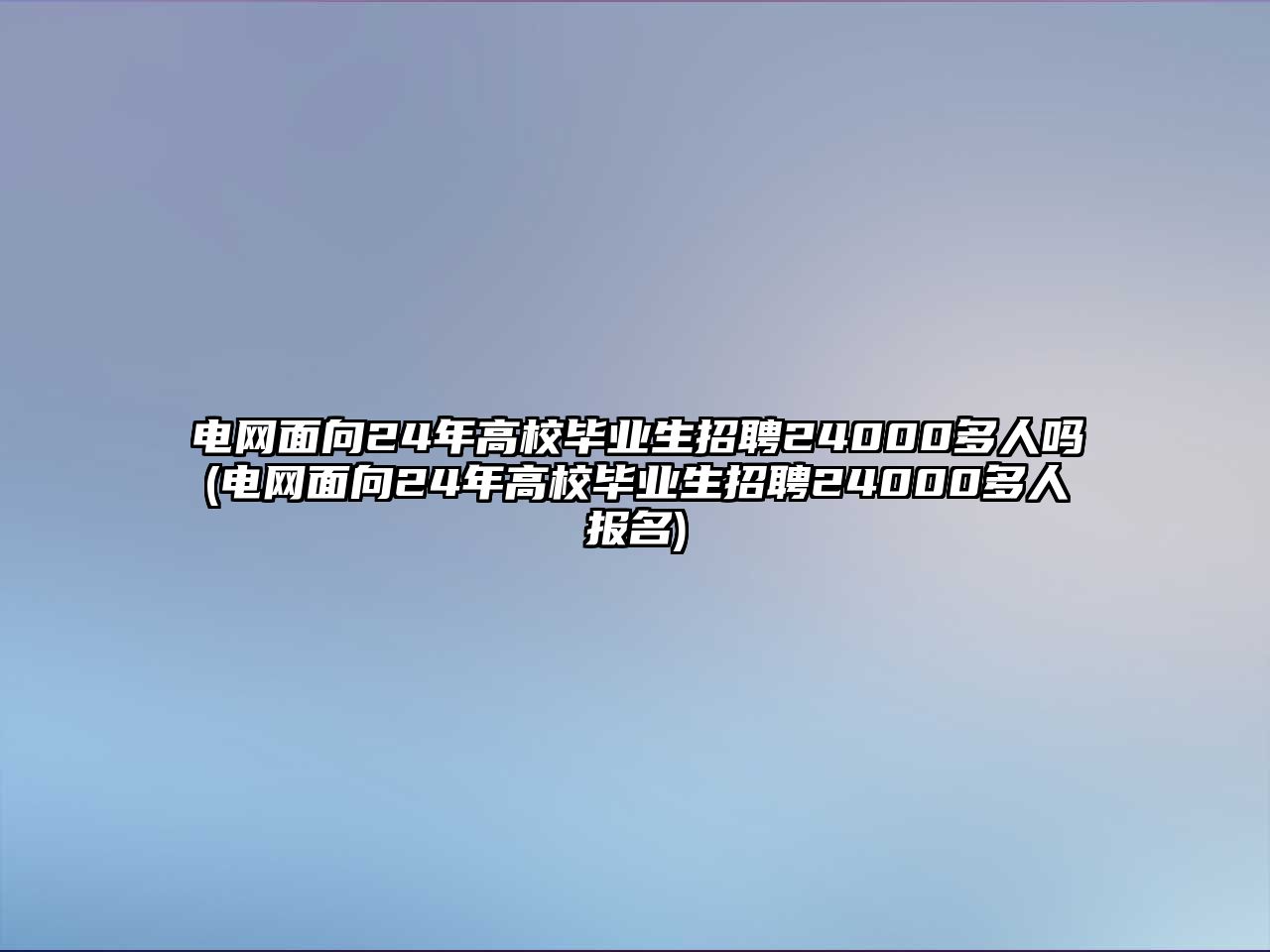 電網(wǎng)面向24年高校畢業(yè)生招聘24000多人嗎(電網(wǎng)面向24年高校畢業(yè)生招聘24000多人報名)