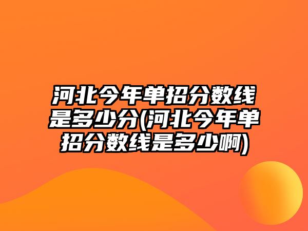 河北今年單招分?jǐn)?shù)線是多少分(河北今年單招分?jǐn)?shù)線是多少啊)