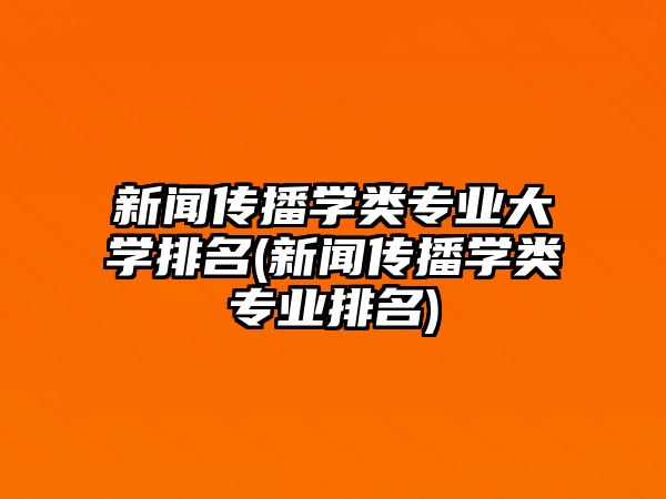 新聞傳播學(xué)類專業(yè)大學(xué)排名(新聞傳播學(xué)類專業(yè)排名)