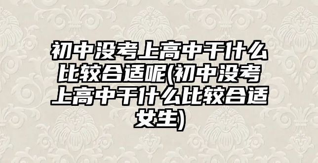 初中沒考上高中干什么比較合適呢(初中沒考上高中干什么比較合適女生)