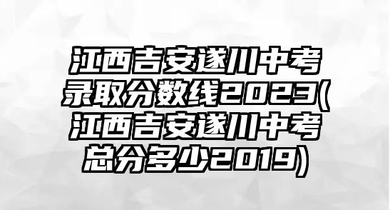 江西吉安遂川中考錄取分數線2023(江西吉安遂川中考總分多少2019)