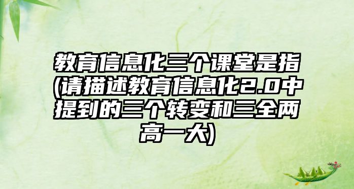 教育信息化三個課堂是指(請描述教育信息化2.0中提到的三個轉變和三全兩高一大)