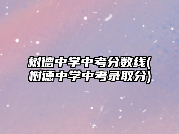 樹(shù)德中學(xué)中考分?jǐn)?shù)線(樹(shù)德中學(xué)中考錄取分)