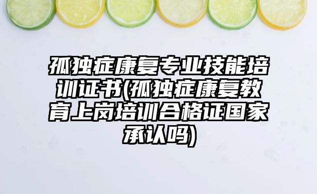 孤獨癥康復專業(yè)技能培訓證書(孤獨癥康復教育上崗培訓合格證國家承認嗎)