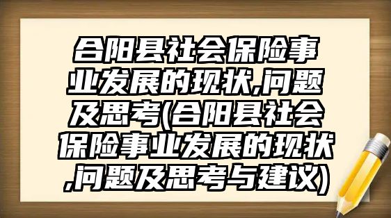 合陽縣社會保險(xiǎn)事業(yè)發(fā)展的現(xiàn)狀,問題及思考(合陽縣社會保險(xiǎn)事業(yè)發(fā)展的現(xiàn)狀,問題及思考與建議)