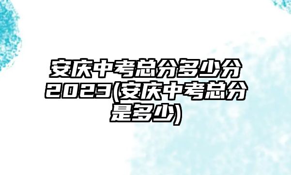 安慶中考總分多少分2023(安慶中考總分是多少)