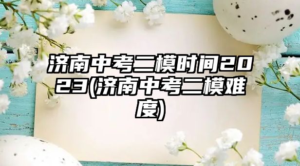 濟南中考二模時間2023(濟南中考二模難度)