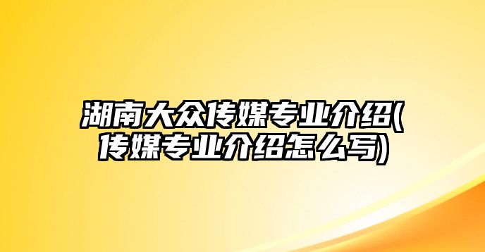 湖南大眾傳媒專業(yè)介紹(傳媒專業(yè)介紹怎么寫)