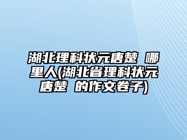 湖北理科狀元唐楚玥哪里人(湖北省理科狀元唐楚玥的作文卷子)