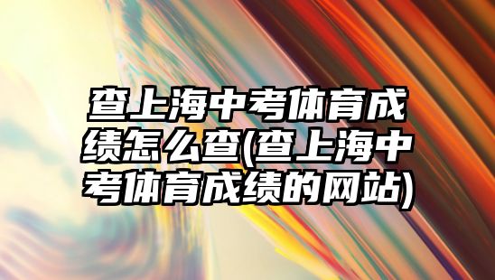 查上海中考體育成績(jī)?cè)趺床?查上海中考體育成績(jī)的網(wǎng)站)