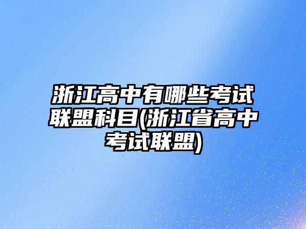 浙江高中有哪些考試聯盟科目(浙江省高中考試聯盟)